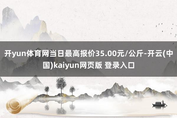 开yun体育网当日最高报价35.00元/公斤-开云(中国)kaiyun网页版 登录入口