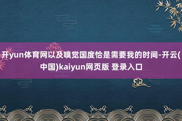 开yun体育网以及嗅觉国度恰是需要我的时间-开云(中国)kaiyun网页版 登录入口