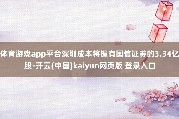 体育游戏app平台深圳成本将握有国信证券的3.34亿股-开云(中国)kaiyun网页版 登录入口