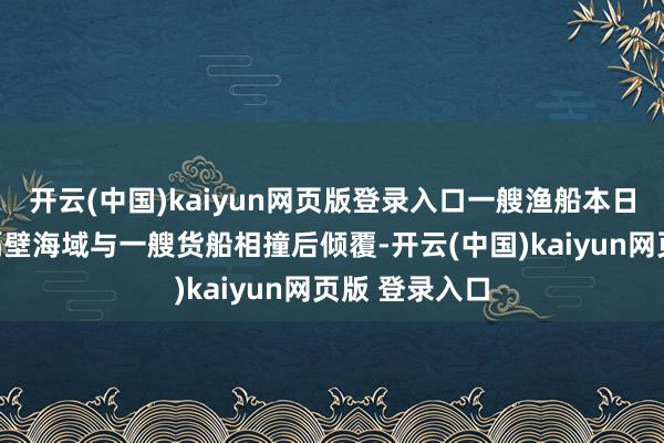 开云(中国)kaiyun网页版登录入口一艘渔船本日在韩国庆州隔壁海域与一艘货船相撞后倾覆-开云(中国)kaiyun网页版 登录入口