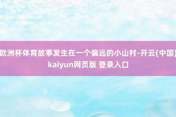 欧洲杯体育故事发生在一个偏远的小山村-开云(中国)kaiyun网页版 登录入口