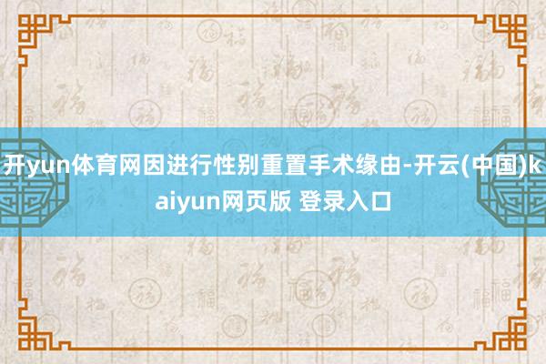 开yun体育网因进行性别重置手术缘由-开云(中国)kaiyun网页版 登录入口