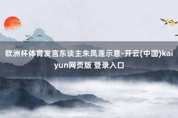 欧洲杯体育发言东谈主朱凤莲示意-开云(中国)kaiyun网页版 登录入口
