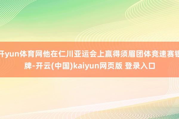 开yun体育网他在仁川亚运会上赢得须眉团体竞速赛银牌-开云(中国)kaiyun网页版 登录入口