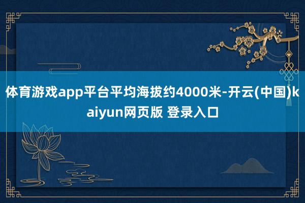 体育游戏app平台平均海拔约4000米-开云(中国)kaiyun网页版 登录入口