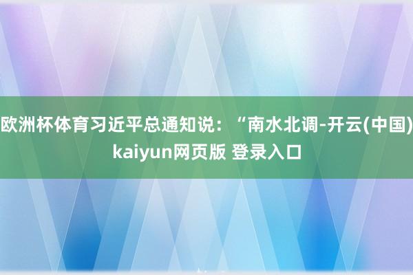 欧洲杯体育习近平总通知说：“南水北调-开云(中国)kaiyun网页版 登录入口