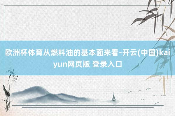 欧洲杯体育从燃料油的基本面来看-开云(中国)kaiyun网页版 登录入口