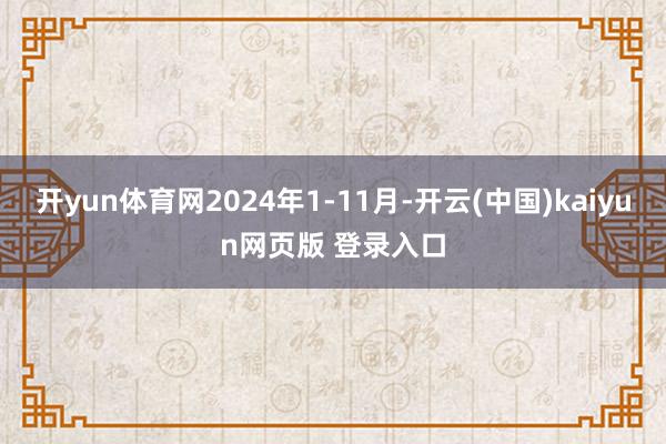 开yun体育网2024年1-11月-开云(中国)kaiyun网页版 登录入口