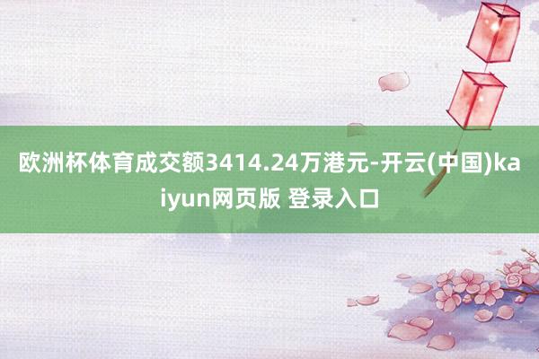 欧洲杯体育成交额3414.24万港元-开云(中国)kaiyun网页版 登录入口