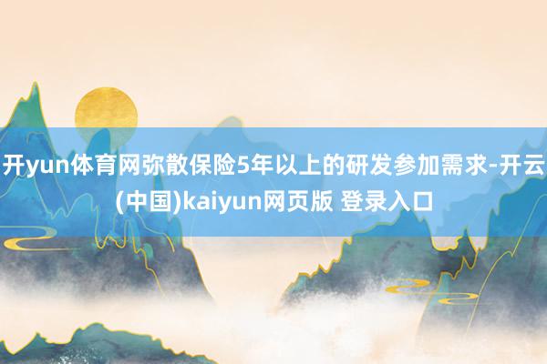 开yun体育网弥散保险5年以上的研发参加需求-开云(中国)kaiyun网页版 登录入口