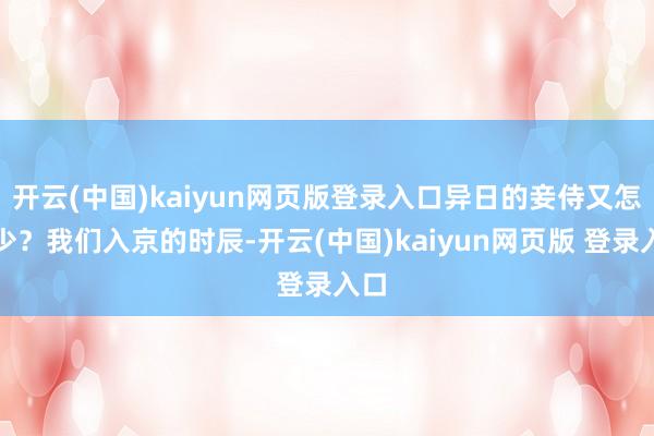 开云(中国)kaiyun网页版登录入口异日的妾侍又怎会少？我们入京的时辰-开云(中国)kaiyun网页版 登录入口
