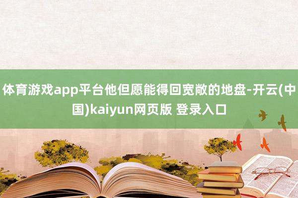 体育游戏app平台他但愿能得回宽敞的地盘-开云(中国)kaiyun网页版 登录入口