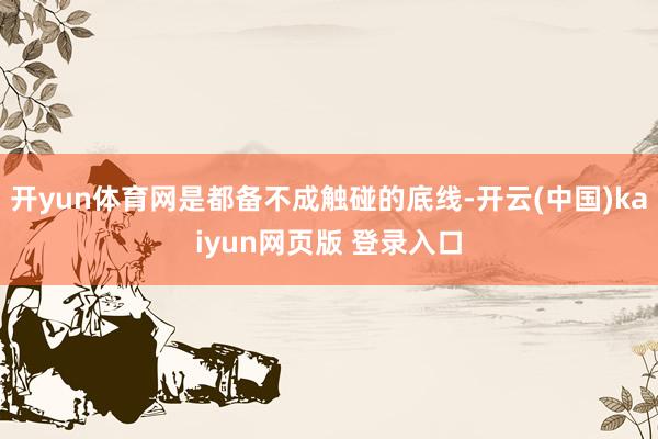 开yun体育网是都备不成触碰的底线-开云(中国)kaiyun网页版 登录入口