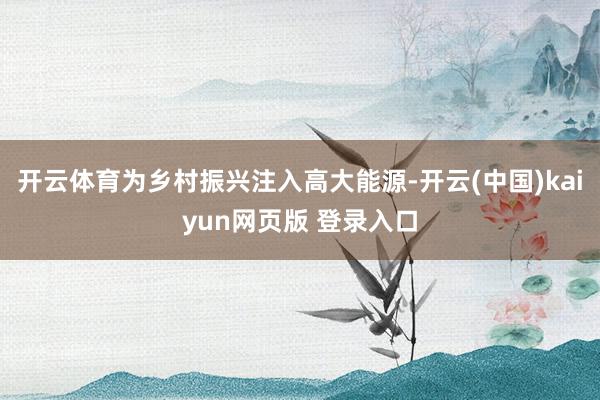 开云体育为乡村振兴注入高大能源-开云(中国)kaiyun网页版 登录入口