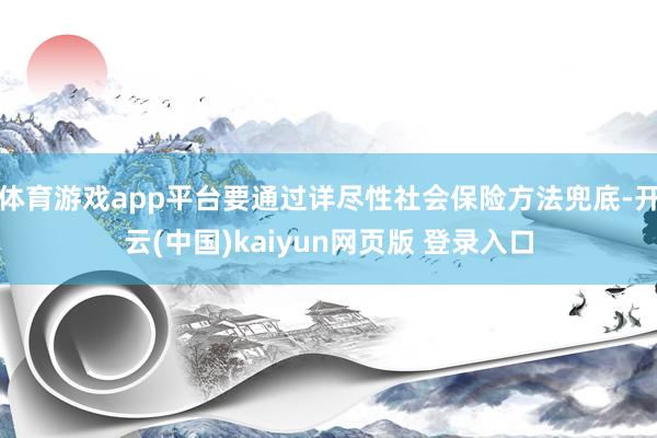 体育游戏app平台要通过详尽性社会保险方法兜底-开云(中国)kaiyun网页版 登录入口