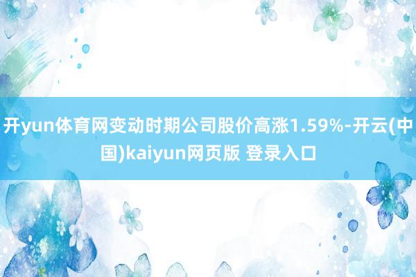 开yun体育网变动时期公司股价高涨1.59%-开云(中国)kaiyun网页版 登录入口