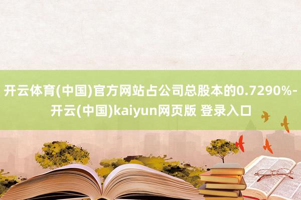 开云体育(中国)官方网站占公司总股本的0.7290%-开云(中国)kaiyun网页版 登录入口