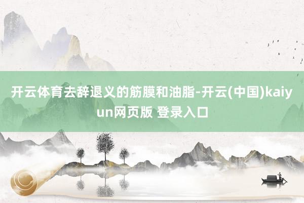 开云体育去辞退义的筋膜和油脂-开云(中国)kaiyun网页版 登录入口