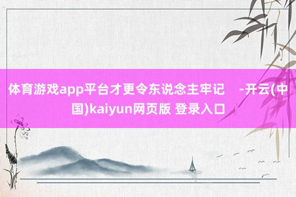 体育游戏app平台才更令东说念主牢记    -开云(中国)kaiyun网页版 登录入口