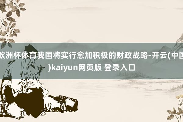 欧洲杯体育我国将实行愈加积极的财政战略-开云(中国)kaiyun网页版 登录入口