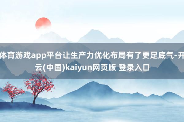 体育游戏app平台让生产力优化布局有了更足底气-开云(中国)kaiyun网页版 登录入口