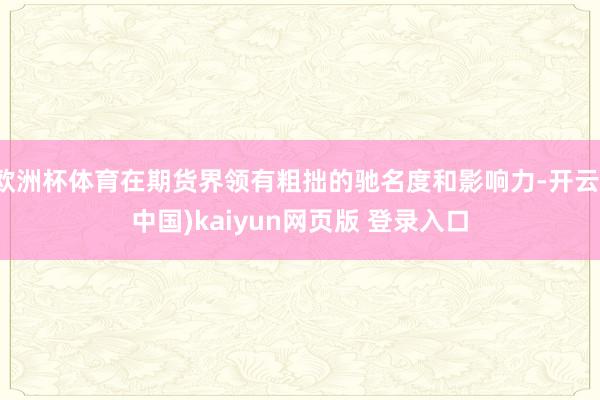 欧洲杯体育在期货界领有粗拙的驰名度和影响力-开云(中国)kaiyun网页版 登录入口