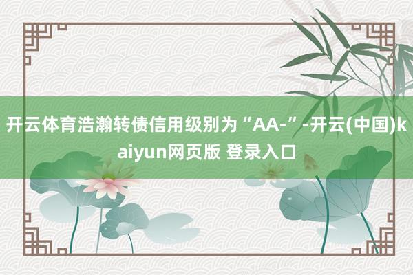 开云体育浩瀚转债信用级别为“AA-”-开云(中国)kaiyun网页版 登录入口