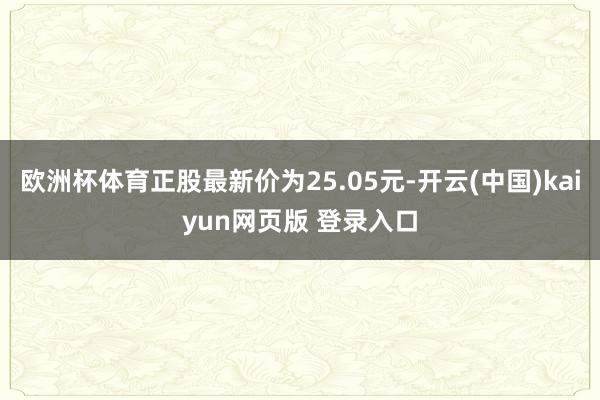 欧洲杯体育正股最新价为25.05元-开云(中国)kaiyun网页版 登录入口