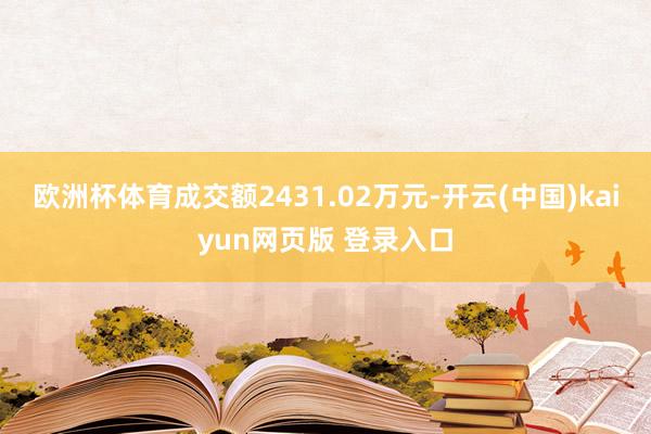 欧洲杯体育成交额2431.02万元-开云(中国)kaiyun网页版 登录入口
