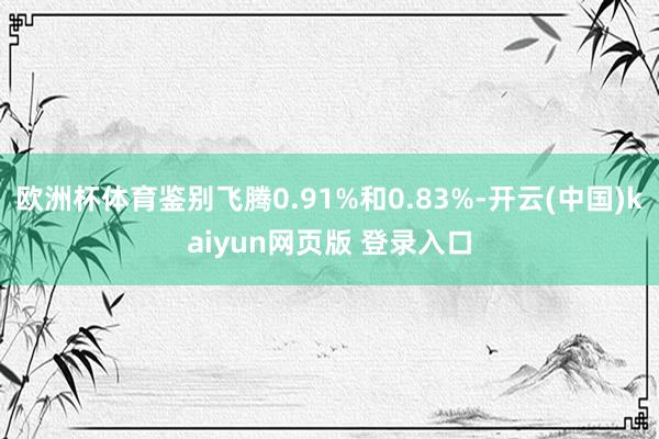 欧洲杯体育鉴别飞腾0.91%和0.83%-开云(中国)kaiyun网页版 登录入口