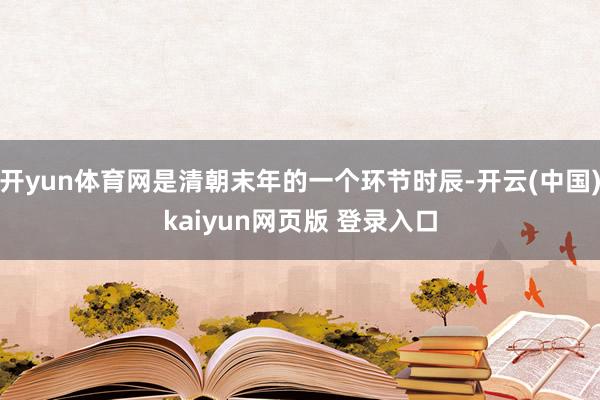 开yun体育网是清朝末年的一个环节时辰-开云(中国)kaiyun网页版 登录入口