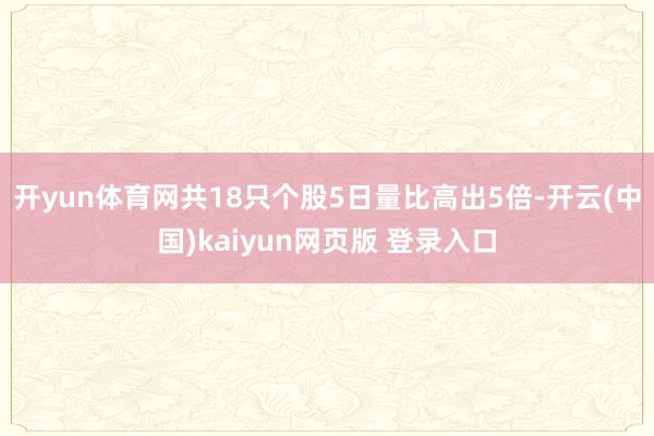 开yun体育网共18只个股5日量比高出5倍-开云(中国)kaiyun网页版 登录入口