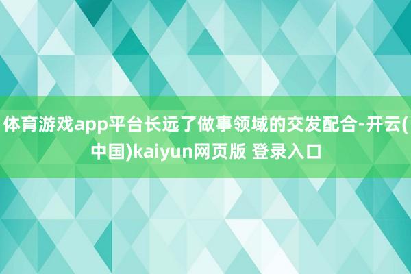 体育游戏app平台长远了做事领域的交发配合-开云(中国)kaiyun网页版 登录入口