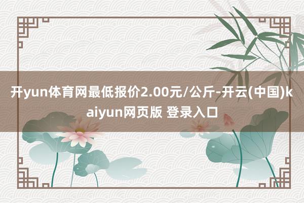 开yun体育网最低报价2.00元/公斤-开云(中国)kaiyun网页版 登录入口