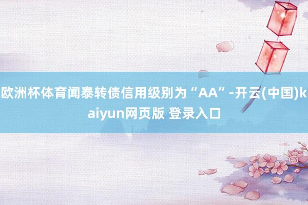 欧洲杯体育闻泰转债信用级别为“AA”-开云(中国)kaiyun网页版 登录入口