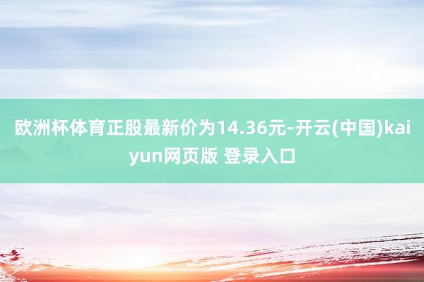 欧洲杯体育正股最新价为14.36元-开云(中国)kaiyun网页版 登录入口