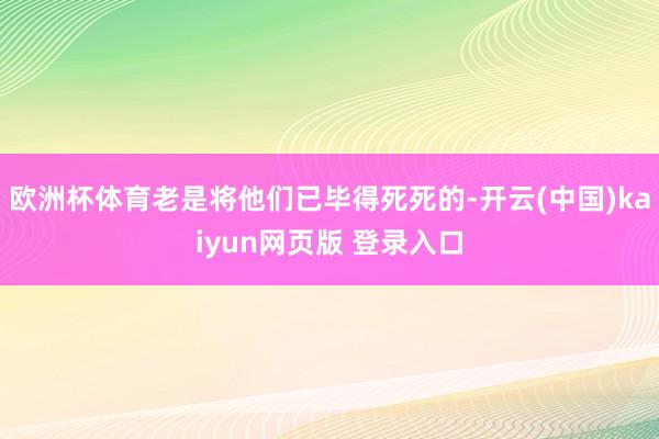 欧洲杯体育老是将他们已毕得死死的-开云(中国)kaiyun网页版 登录入口
