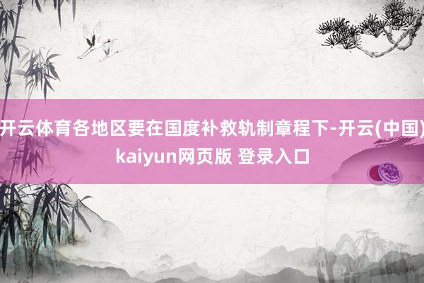 开云体育各地区要在国度补救轨制章程下-开云(中国)kaiyun网页版 登录入口