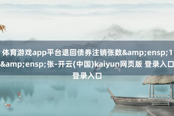 体育游戏app平台退回债券注销张数 1 张-开云(中国)kaiyun网页版 登录入口