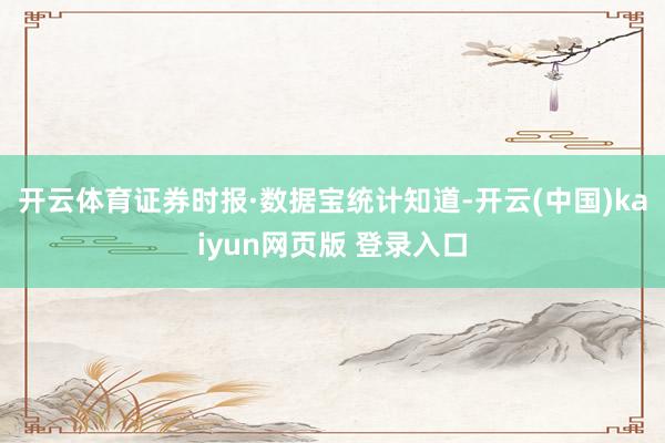 开云体育　　证券时报·数据宝统计知道-开云(中国)kaiyun网页版 登录入口