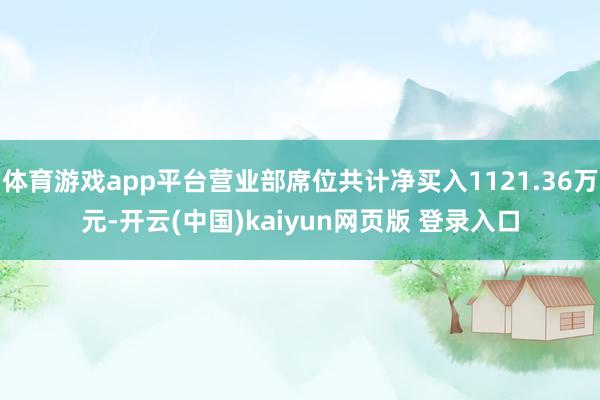 体育游戏app平台营业部席位共计净买入1121.36万元-开云(中国)kaiyun网页版 登录入口