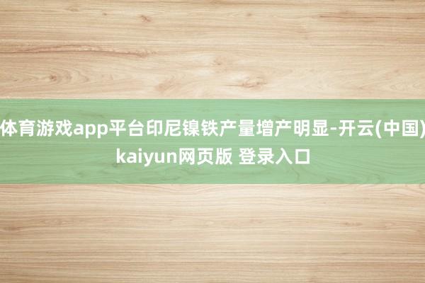体育游戏app平台印尼镍铁产量增产明显-开云(中国)kaiyun网页版 登录入口