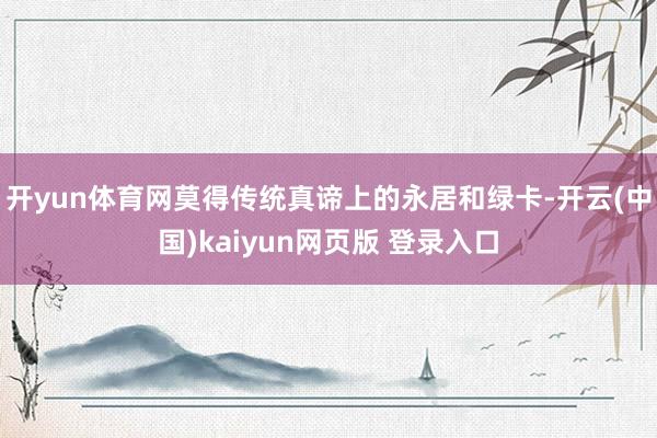 开yun体育网莫得传统真谛上的永居和绿卡-开云(中国)kaiyun网页版 登录入口