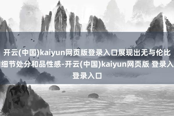 开云(中国)kaiyun网页版登录入口展现出无与伦比的细节处分和品性感-开云(中国)kaiyun网页版 登录入口