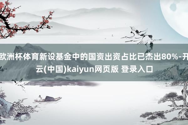欧洲杯体育新设基金中的国资出资占比已杰出80%-开云(中国)kaiyun网页版 登录入口
