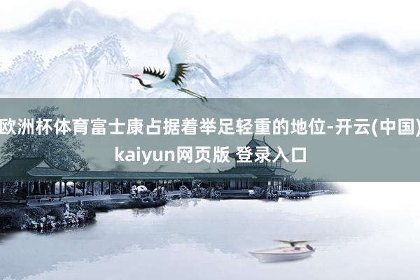 欧洲杯体育富士康占据着举足轻重的地位-开云(中国)kaiyun网页版 登录入口