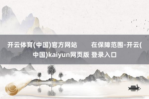 开云体育(中国)官方网站        在保障范围-开云(中国)kaiyun网页版 登录入口