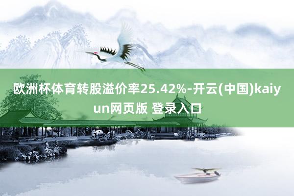 欧洲杯体育转股溢价率25.42%-开云(中国)kaiyun网页版 登录入口