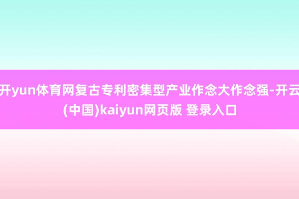 开yun体育网复古专利密集型产业作念大作念强-开云(中国)kaiyun网页版 登录入口