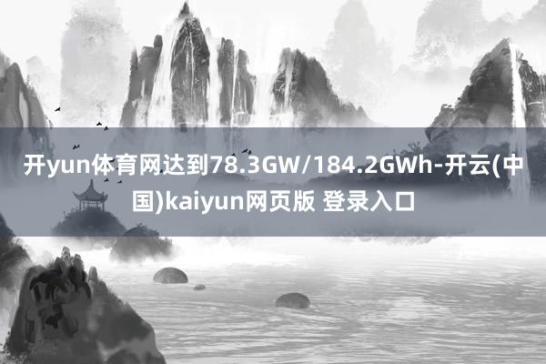 开yun体育网达到78.3GW/184.2GWh-开云(中国)kaiyun网页版 登录入口